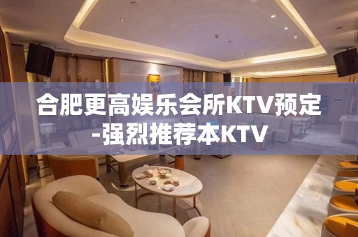 合肥更高娱乐会所KTV预定-强烈推荐本KTV