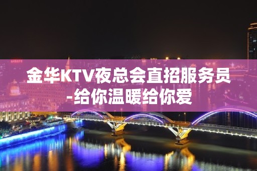 金华KTV夜总会直招服务员-给你温暖给你爱