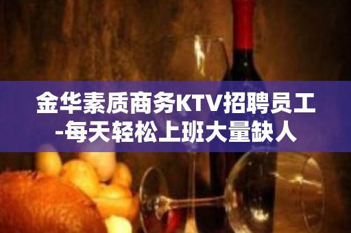 金华素质商务KTV招聘员工-每天轻松上班大量缺人