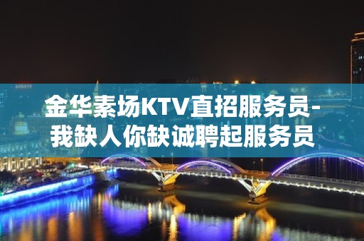 金华素场KTV直招服务员-我缺人你缺诚聘起服务员