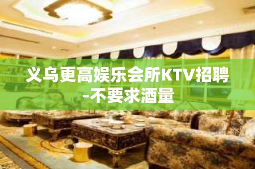 义乌更高娱乐会所KTV招聘-不要求酒量