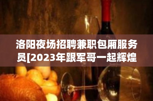 洛阳夜场招聘兼职包厢服务员[2023年跟军哥一起辉煌]很棒