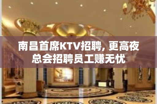 ﻿南昌首席KTV招聘, 更高夜总会招聘员工赚无忧