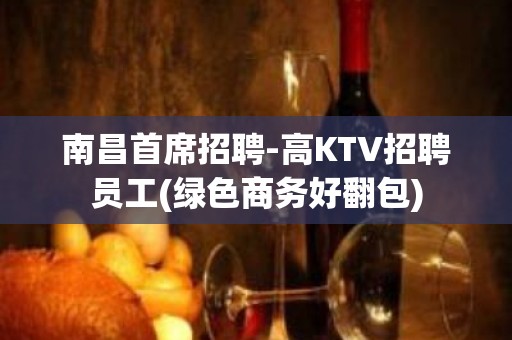 南昌首席招聘-高KTV招聘员工(绿色商务好翻包)