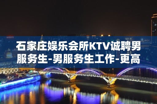 石家庄娱乐会所KTV诚聘男服务生-男服务生工作-更高KTV招聘