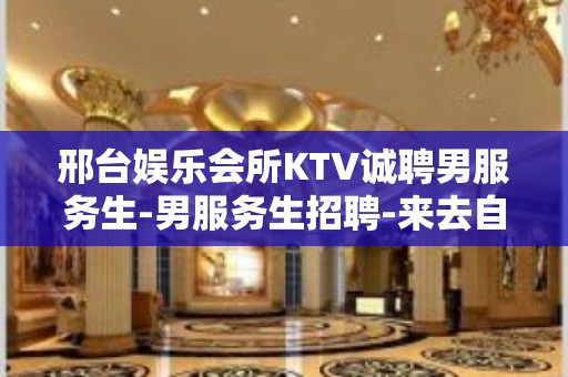 邢台娱乐会所KTV诚聘男服务生-男服务生招聘-来去自由场