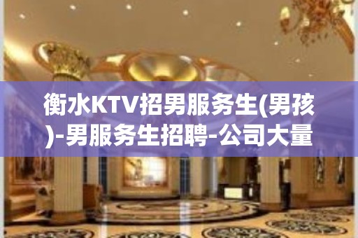 衡水KTV招男服务生(男孩)-男服务生招聘-公司大量缺人