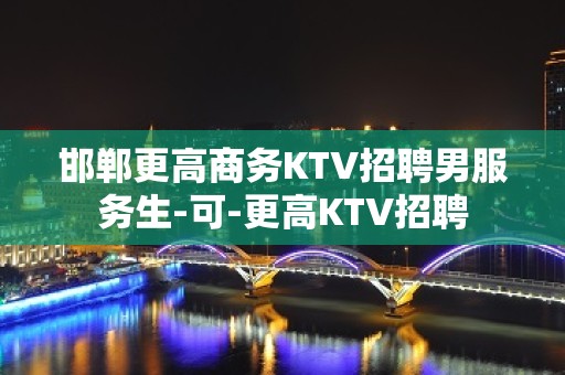 邯郸更高商务KTV招聘男服务生-可-更高KTV招聘