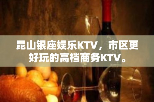 昆山银座娱乐KTV，市区更好玩的高档商务KTV。