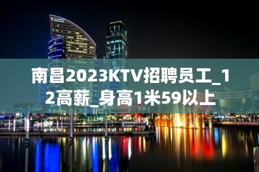 南昌2023KTV招聘员工_12高薪_身高1米59以上