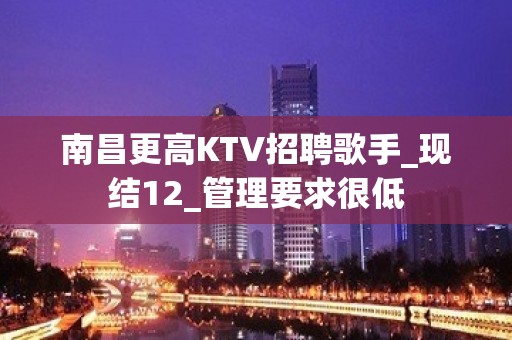 南昌更高KTV招聘歌手_现结12_管理要求很低