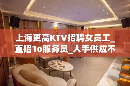 上海更高KTV招聘女员工_直招1o服务员_人手供应不足