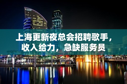 上海更新夜总会招聘歌手，收入给力，急缺服务员