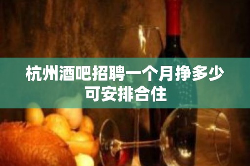 杭州酒吧招聘一个月挣多少可安排合住