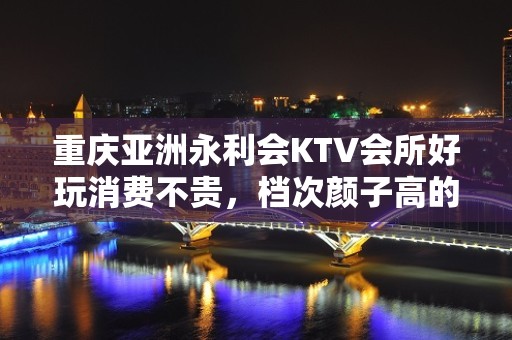 重庆亚洲永利会KTV会所好玩消费不贵，档次颜子高的夜总会