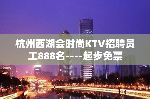 杭州西湖会时尚KTV招聘员工888名----起步免票