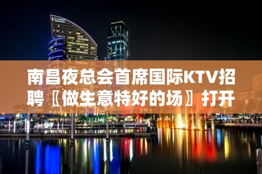 南昌夜总会首席国际KTV招聘〖做生意特好的场〗打开你的认知