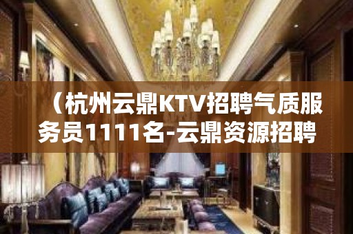 （杭州云鼎KTV招聘气质服务员1111名-云鼎资源招聘要求）