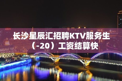 长沙星辰汇招聘KTV服务生（-20）工资结算快