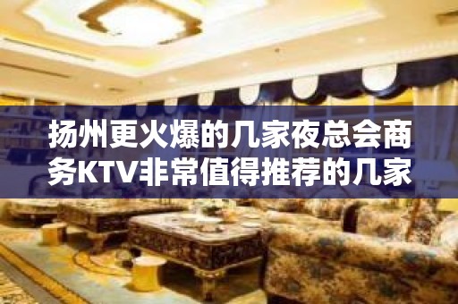 扬州更火爆的几家夜总会商务KTV非常值得推荐的几家扬州商务KTV