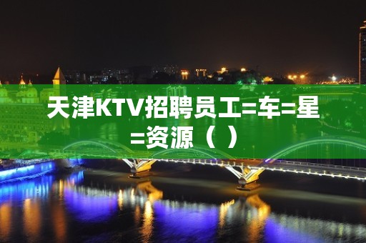 天津KTV招聘员工=车=星=资源（ ）