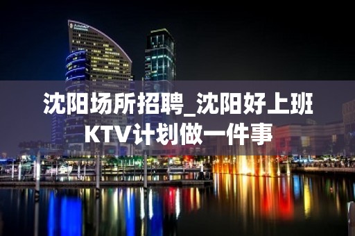 沈阳场所招聘_沈阳好上班KTV计划做一件事