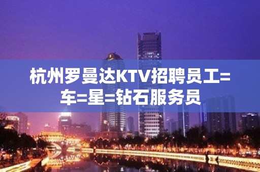 杭州罗曼达KTV招聘员工=车=星=钻石服务员