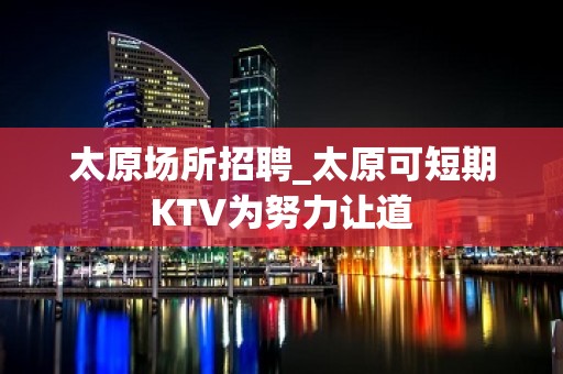 太原场所招聘_太原可短期KTV为努力让道