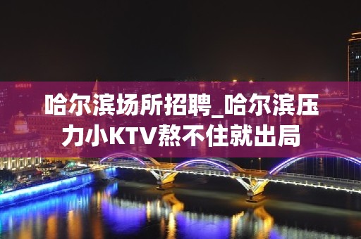 哈尔滨场所招聘_哈尔滨压力小KTV熬不住就出局