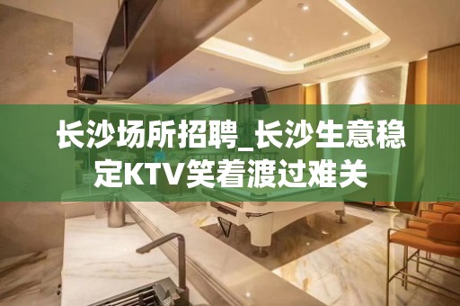 长沙场所招聘_长沙生意稳定KTV笑着渡过难关