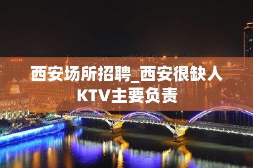 西安场所招聘_西安很缺人KTV主要负责