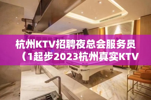 杭州KTV招聘夜总会服务员（1起步2023杭州真实KTV招聘）