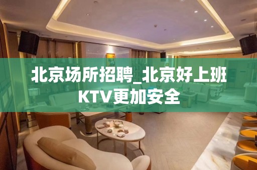 北京场所招聘_北京好上班KTV更加安全