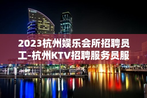 2023杭州娱乐会所招聘员工-杭州KTV招聘服务员服务员