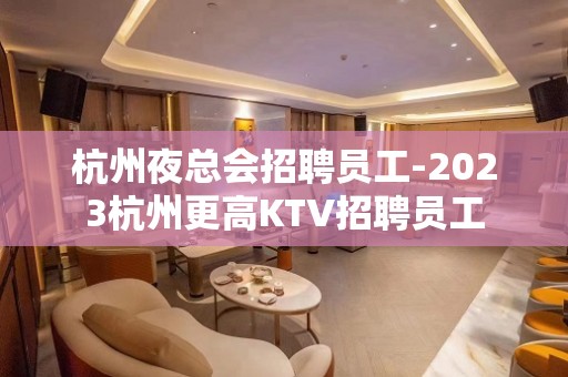 杭州夜总会招聘员工-2023杭州更高KTV招聘员工