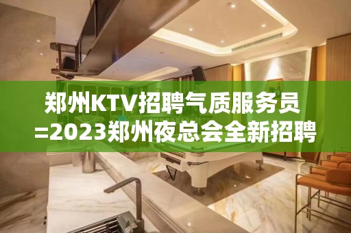 郑州KTV招聘气质服务员 =2023郑州夜总会全新招聘信息