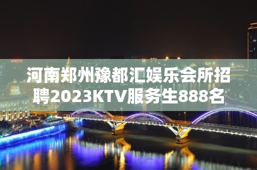 河南郑州豫都汇娱乐会所招聘2023KTV服务生888名