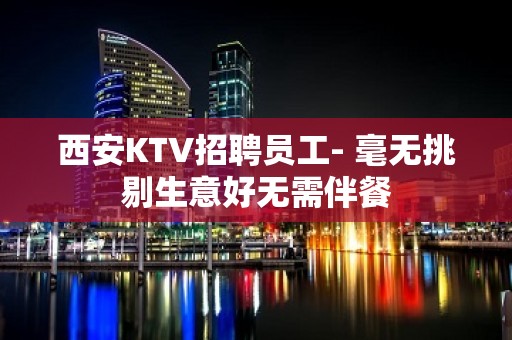 西安KTV招聘员工- 毫无挑剔生意好无需伴餐