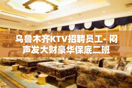 乌鲁木齐KTV招聘员工- 闷声发大财豪华保底二班