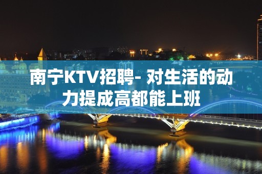 南宁KTV招聘- 对生活的动力提成高都能上班