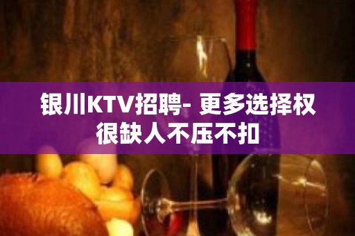 银川KTV招聘- 更多选择权很缺人不压不扣