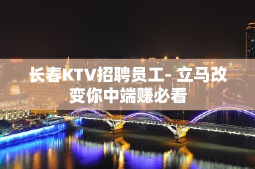 长春KTV招聘员工- 立马改变你中端赚必看