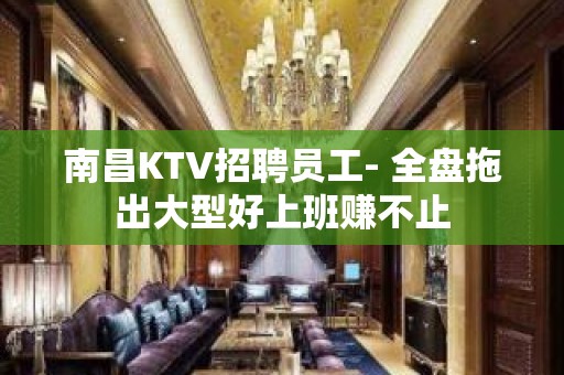 南昌KTV招聘员工- 全盘拖出大型好上班赚不止