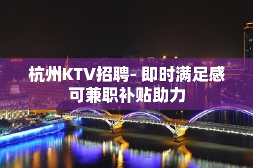 杭州KTV招聘- 即时满足感可兼职补贴助力