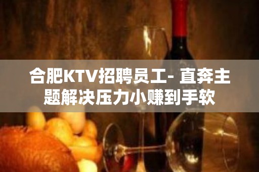 合肥KTV招聘员工- 直奔主题解决压力小赚到手软