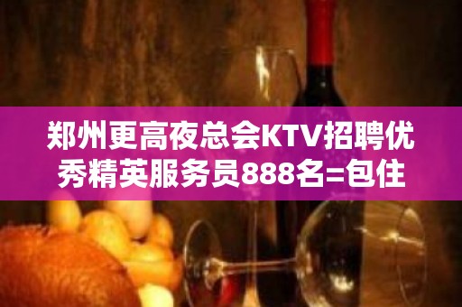 郑州更高夜总会KTV招聘优秀精英服务员888名=包住