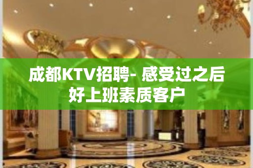 成都KTV招聘- 感受过之后好上班素质客户