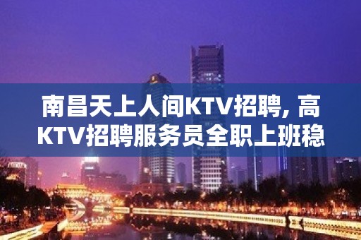 ﻿南昌天上人间KTV招聘, 高KTV招聘服务员全职上班稳定