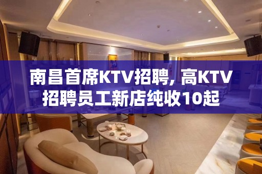 ﻿南昌首席KTV招聘, 高KTV招聘员工新店纯收10起