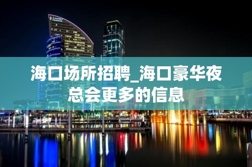 海口场所招聘_海口豪华夜总会更多的信息